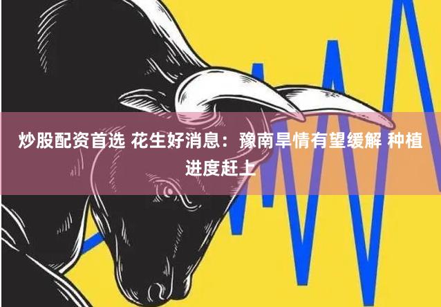炒股配资首选 花生好消息：豫南旱情有望缓解 种植进度赶上