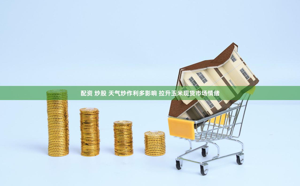 配资 炒股 天气炒作利多影响 拉升玉米现货市场情绪
