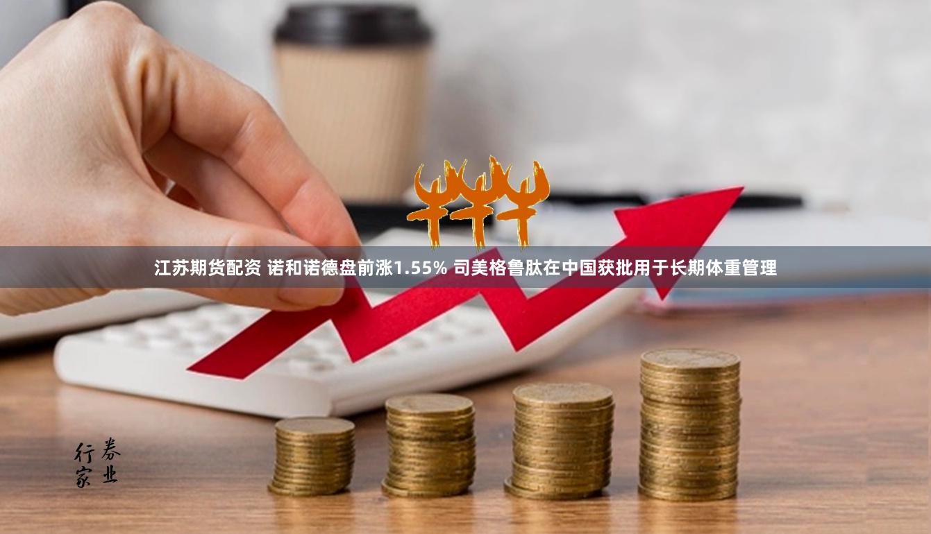 江苏期货配资 诺和诺德盘前涨1.55% 司美格鲁肽在中国获批用于长期体重管理