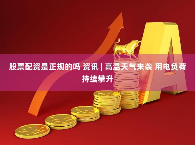 股票配资是正规的吗 资讯 | 高温天气来袭 用电负荷持续攀升