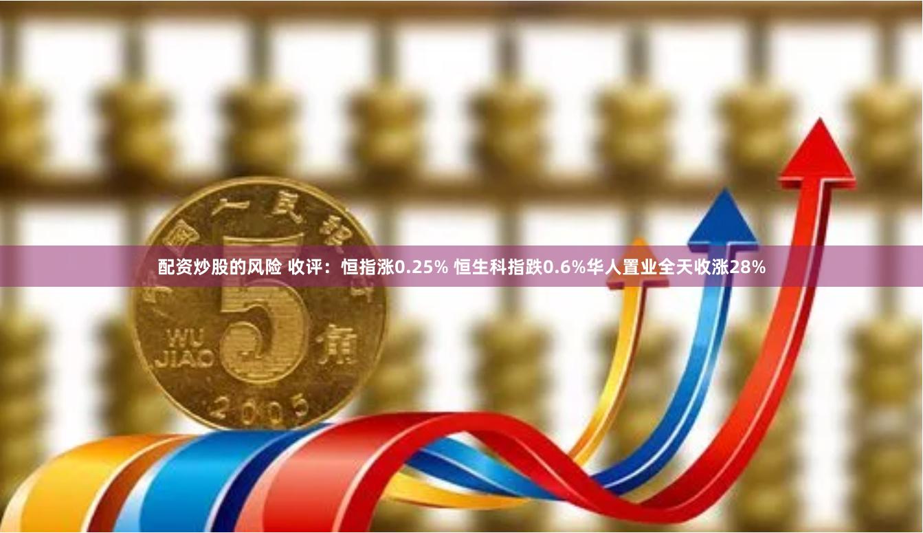 配资炒股的风险 收评：恒指涨0.25% 恒生科指跌0.6%华人置业全天收涨28%