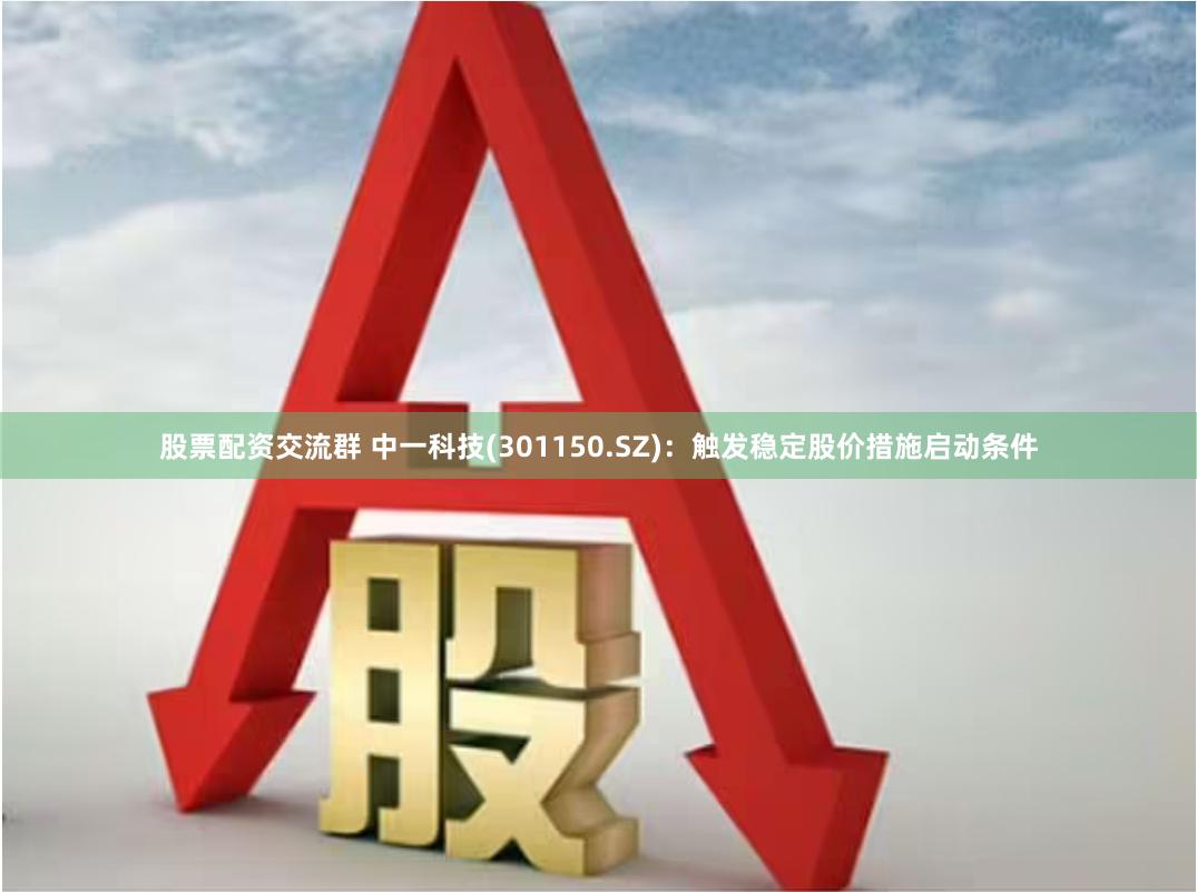 股票配资交流群 中一科技(301150.SZ)：触发稳定股价措施启动条件
