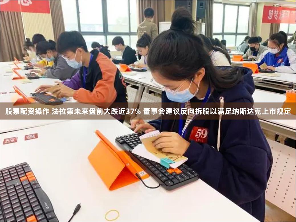 股票配资操作 法拉第未来盘前大跌近37% 董事会建议反向拆股以满足纳斯达克上市规定