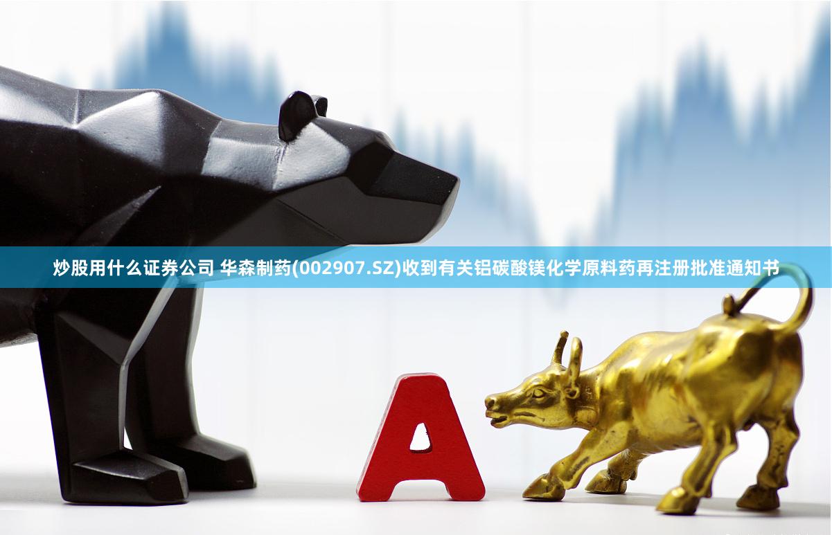 炒股用什么证券公司 华森制药(002907.SZ)收到有关铝碳酸镁化学原料药再注册批准通知书