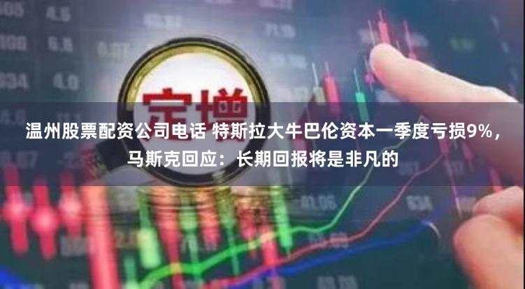温州股票配资公司电话 特斯拉大牛巴伦资本一季度亏损9%，马斯克回应：长期回报将是非凡的