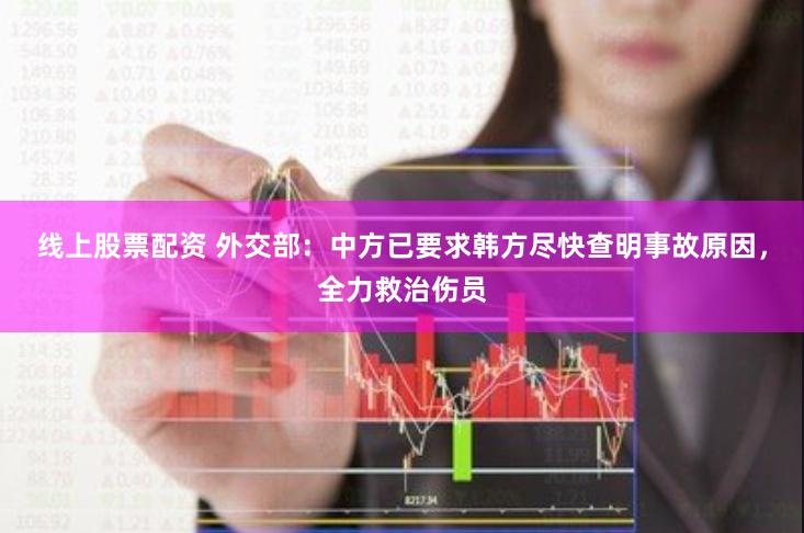 线上股票配资 外交部：中方已要求韩方尽快查明事故原因，全力救治伤员