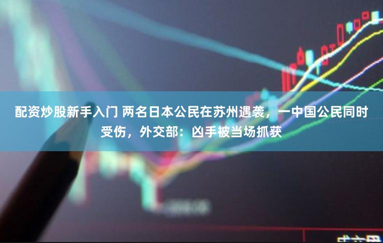 配资炒股新手入门 两名日本公民在苏州遇袭，一中国公民同时受伤，外交部：凶手被当场抓获