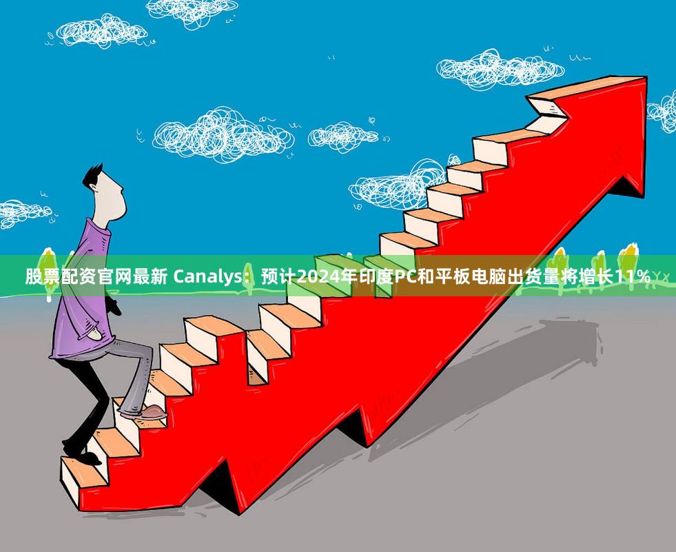 股票配资官网最新 Canalys：预计2024年印度PC和平板电脑出货量将增长11%
