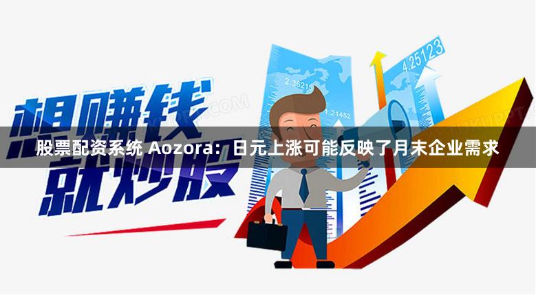 股票配资系统 Aozora：日元上涨可能反映了月末企业需求