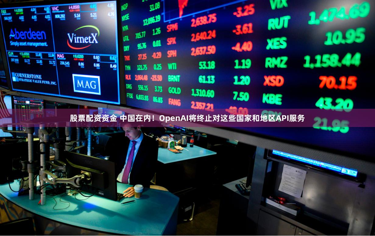 股票配资资金 中国在内！OpenAI将终止对这些国家和地区API服务