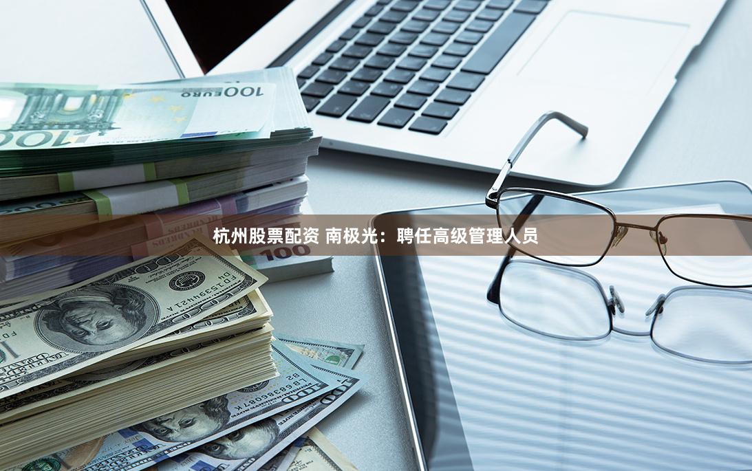 杭州股票配资 南极光：聘任高级管理人员