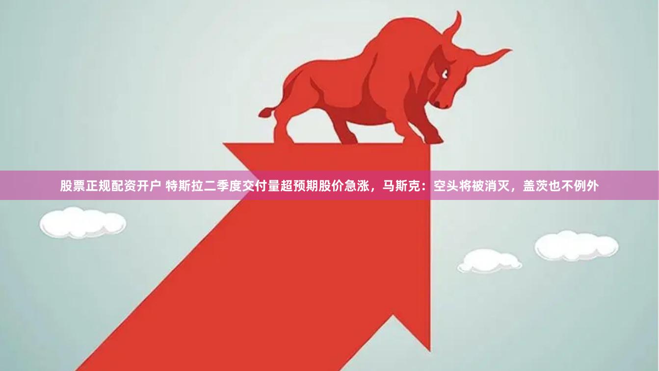 股票正规配资开户 特斯拉二季度交付量超预期股价急涨，马斯克：空头将被消灭，盖茨也不例外