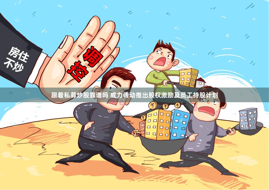 跟着私募炒股靠谱吗 威力传动推出股权激励及员工持股计划