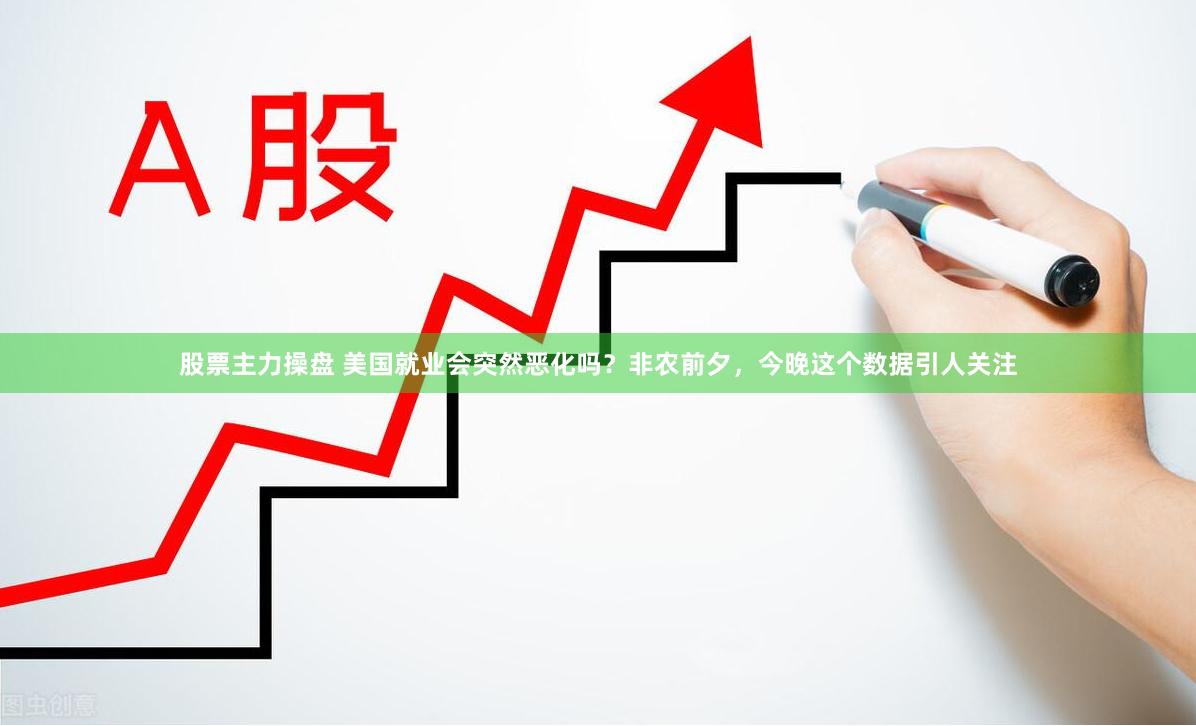 股票主力操盘 美国就业会突然恶化吗？非农前夕，今晚这个数据引人关注
