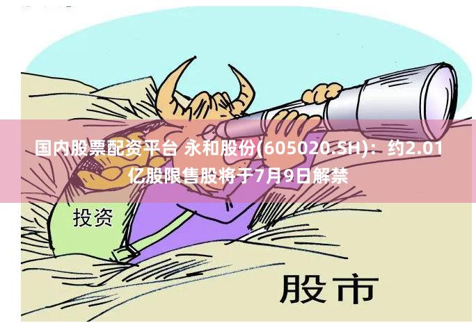 国内股票配资平台 永和股份(605020.SH)：约2.01亿股限售股将于7月9日解禁