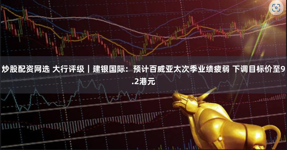 炒股配资网选 大行评级｜建银国际：预计百威亚太次季业绩疲弱 下调目标价至9.2港元