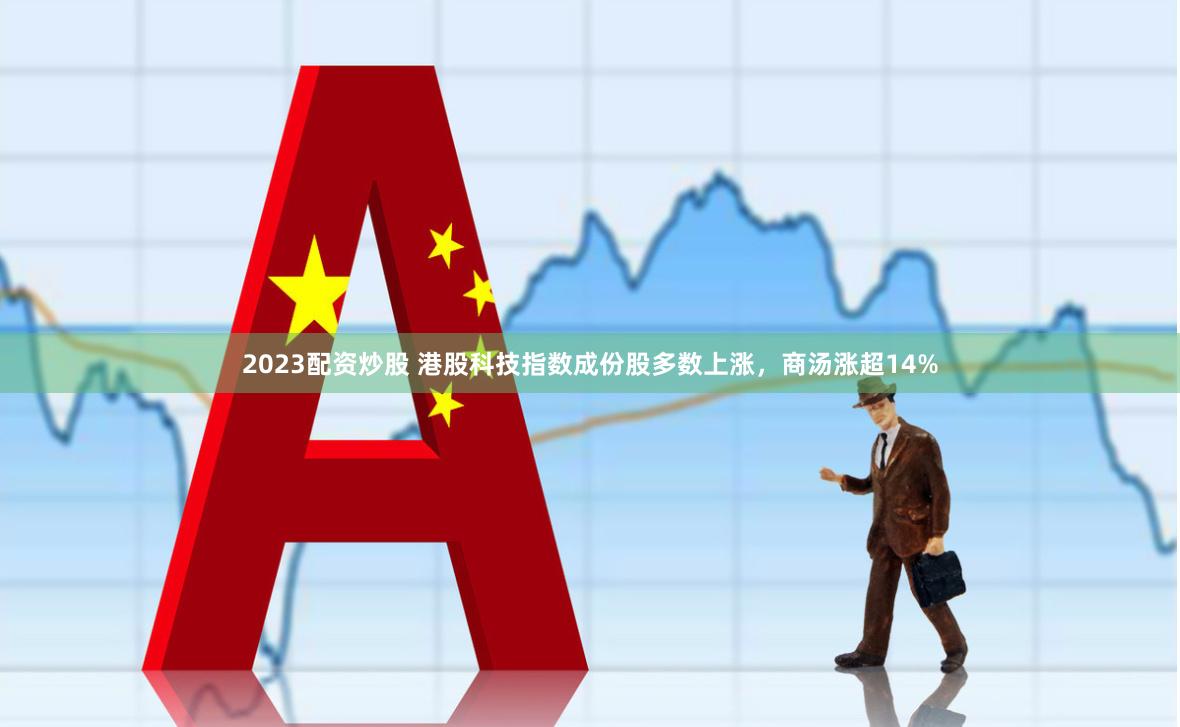 2023配资炒股 港股科技指数成份股多数上涨，商汤涨超14%