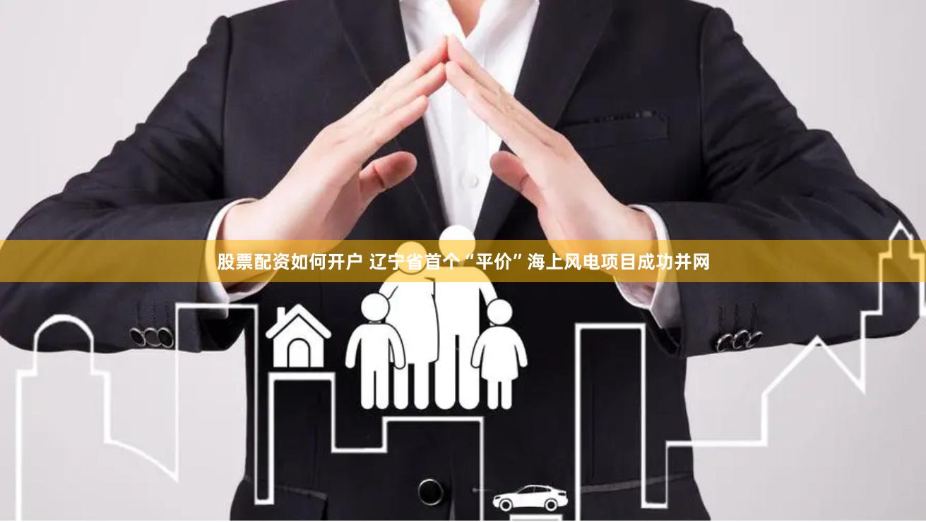 股票配资如何开户 辽宁省首个“平价”海上风电项目成功并网