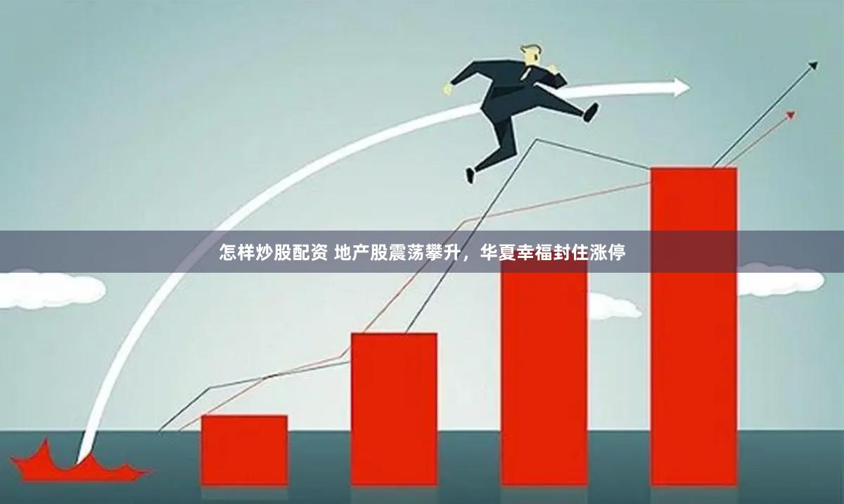 怎样炒股配资 地产股震荡攀升，华夏幸福封住涨停