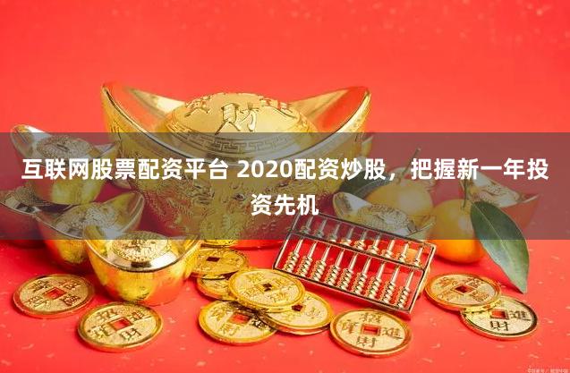互联网股票配资平台 2020配资炒股，把握新一年投资先机