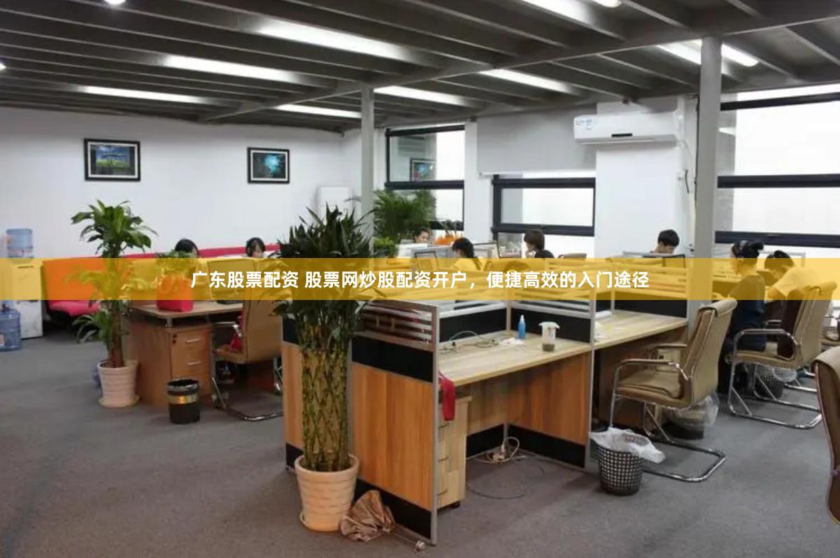 广东股票配资 股票网炒股配资开户，便捷高效的入门途径