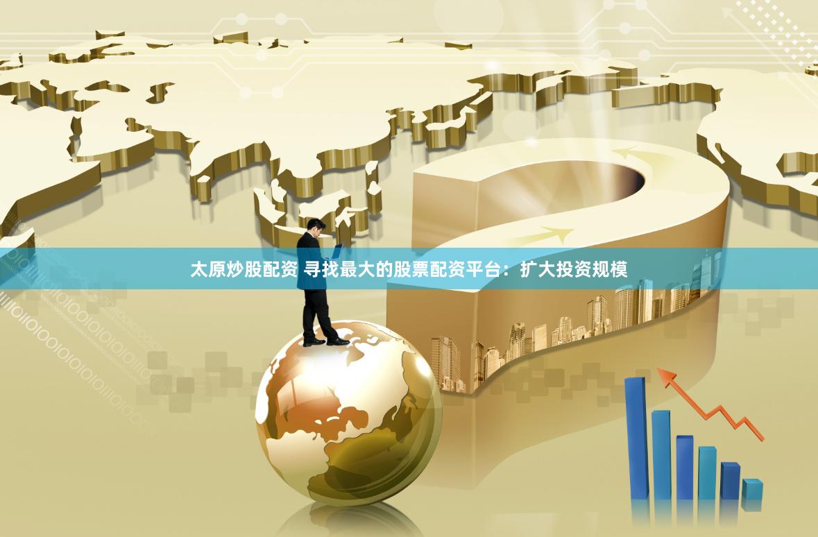 太原炒股配资 寻找最大的股票配资平台：扩大投资规模