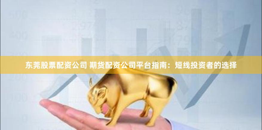 东莞股票配资公司 期货配资公司平台指南：短线投资者的选择