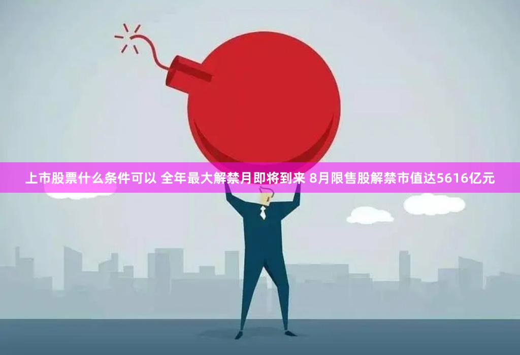 上市股票什么条件可以 全年最大解禁月即将到来 8月限售股解禁市值达5616亿元