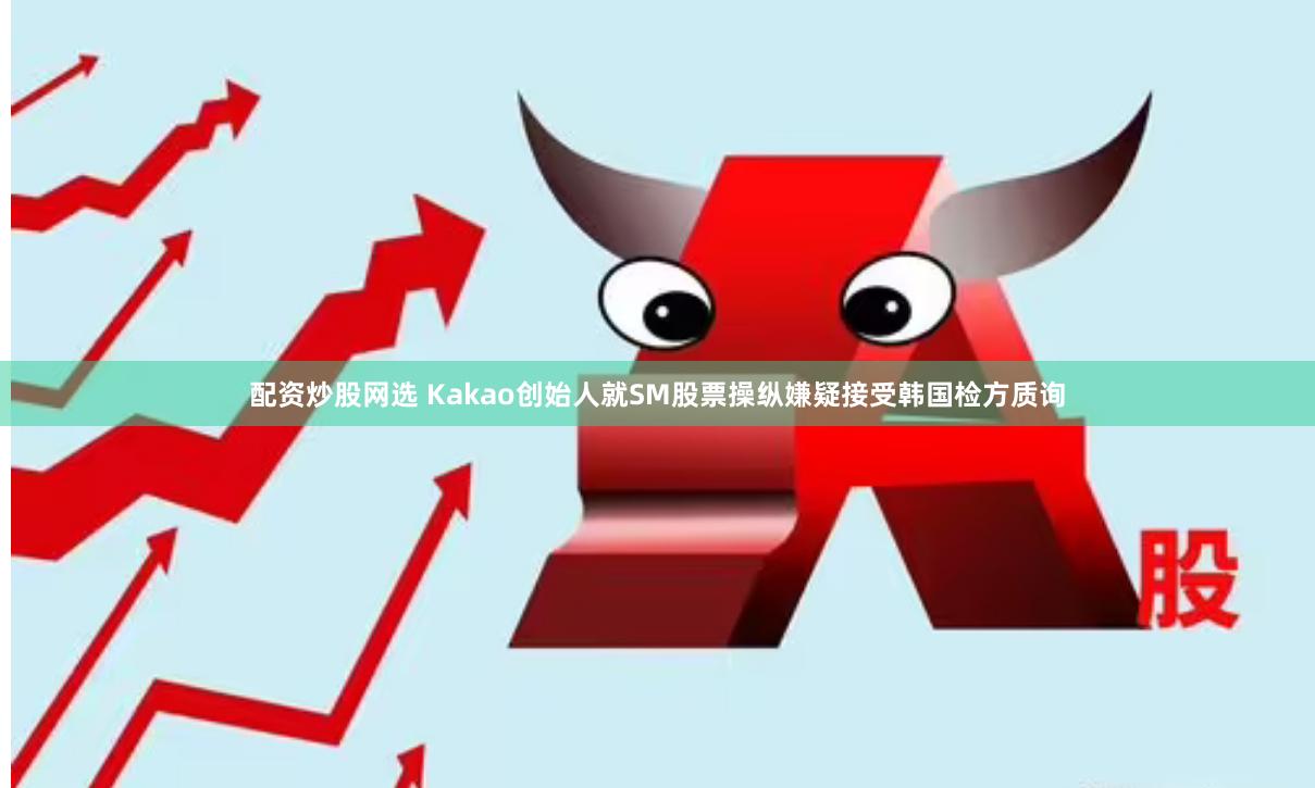 配资炒股网选 Kakao创始人就SM股票操纵嫌疑接受韩国检方质询