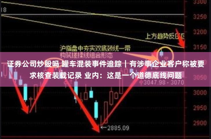证券公司炒股吗 罐车混装事件追踪｜有涉事企业客户称被要求核查装载记录 业内：这是一个道德底线问题