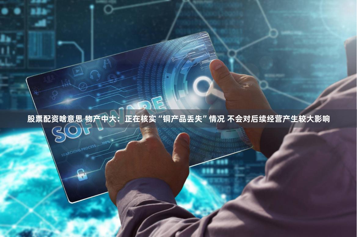 股票配资啥意思 物产中大：正在核实“铜产品丢失”情况 不会对后续经营产生较大影响