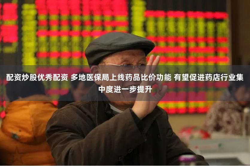 配资炒股优秀配资 多地医保局上线药品比价功能 有望促进药店行业集中度进一步提升