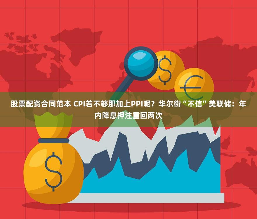 股票配资合同范本 CPI若不够那加上PPI呢？华尔街“不信”美联储：年内降息押注重回两次