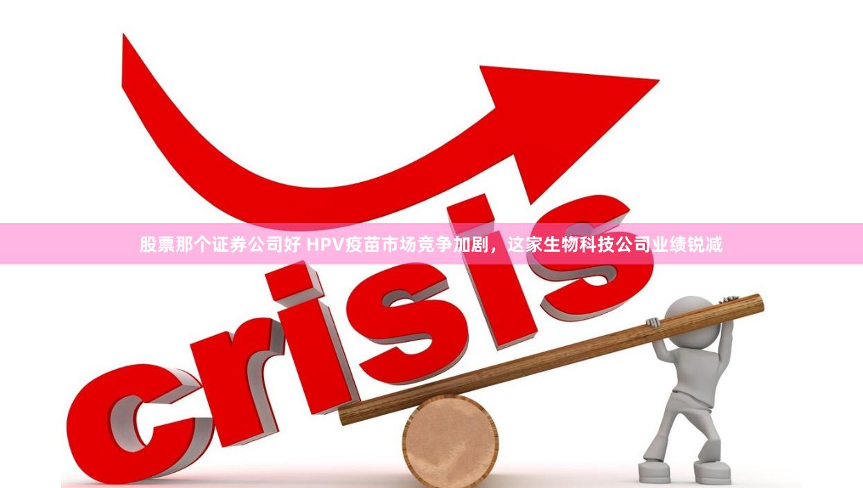股票那个证券公司好 HPV疫苗市场竞争加剧，这家生物科技公司业绩锐减