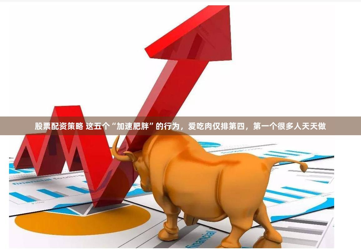 股票配资策略 这五个“加速肥胖”的行为，爱吃肉仅排第四，第一个很多人天天做