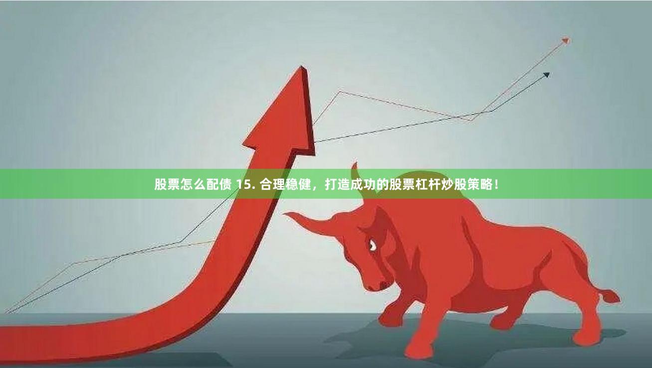 股票怎么配债 15. 合理稳健，打造成功的股票杠杆炒股策略！