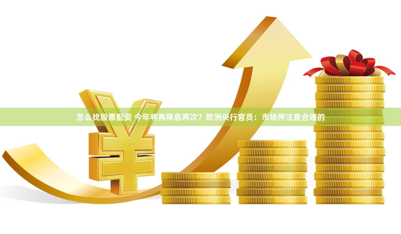 怎么找股票配资 今年将再降息两次？欧洲央行官员：市场押注是合理的