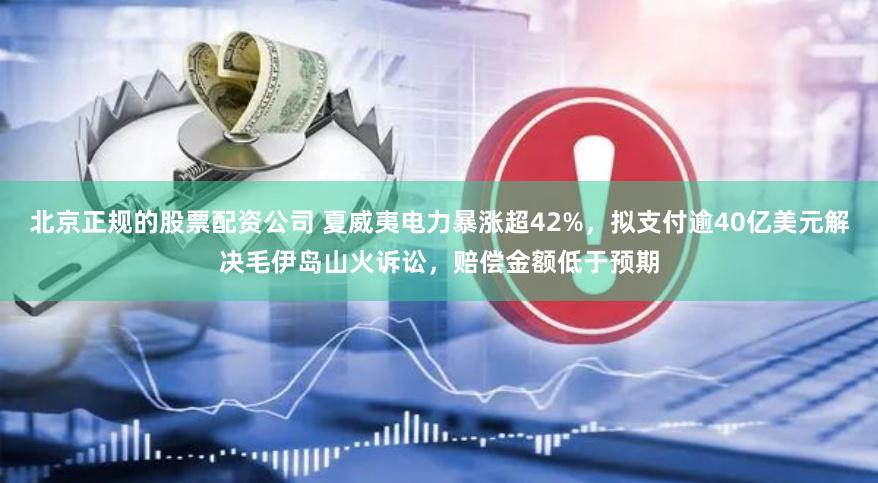 北京正规的股票配资公司 夏威夷电力暴涨超42%，拟支付逾40亿美元解决毛伊岛山火诉讼，赔偿金额低于预期