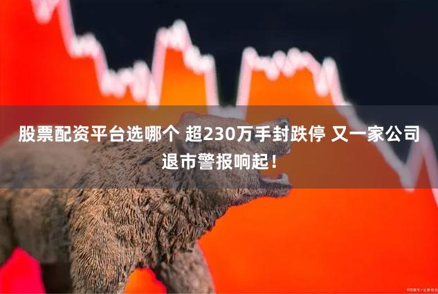 股票配资平台选哪个 超230万手封跌停 又一家公司退市警报响起！