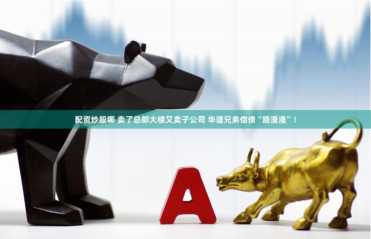配资炒股哪 卖了总部大楼又卖子公司 华谊兄弟偿债“路漫漫”！
