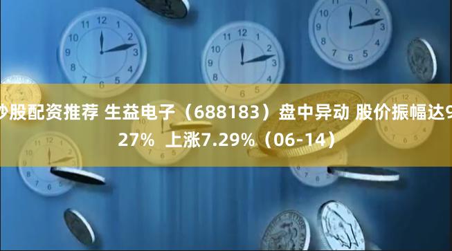 炒股配资推荐 生益电子（688183）盘中异动 股价振幅达9.27%  上涨7.29%（06-14）