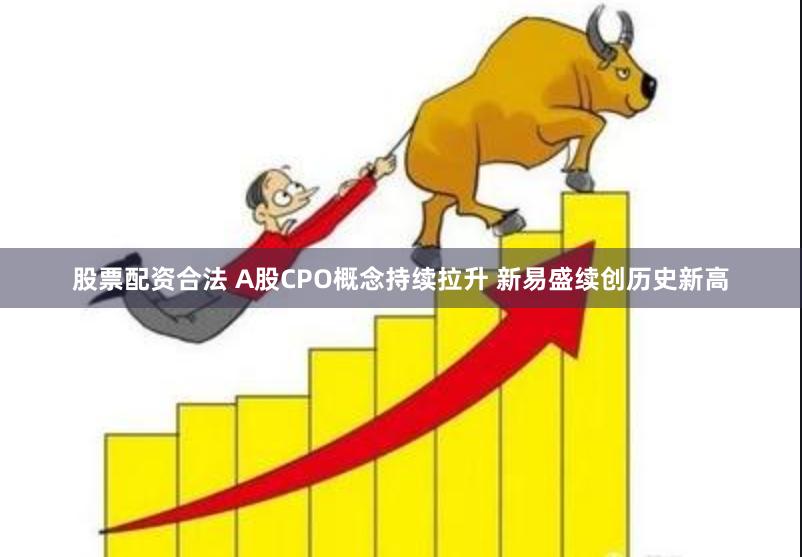 股票配资合法 A股CPO概念持续拉升 新易盛续创历史新高
