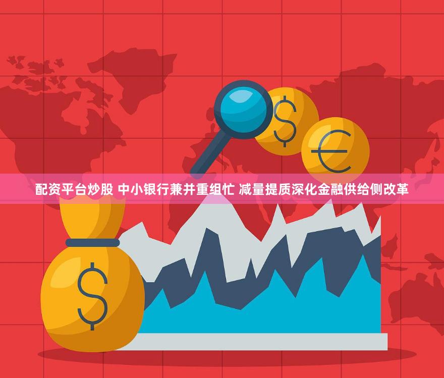 配资平台炒股 中小银行兼并重组忙 减量提质深化金融供给侧改革