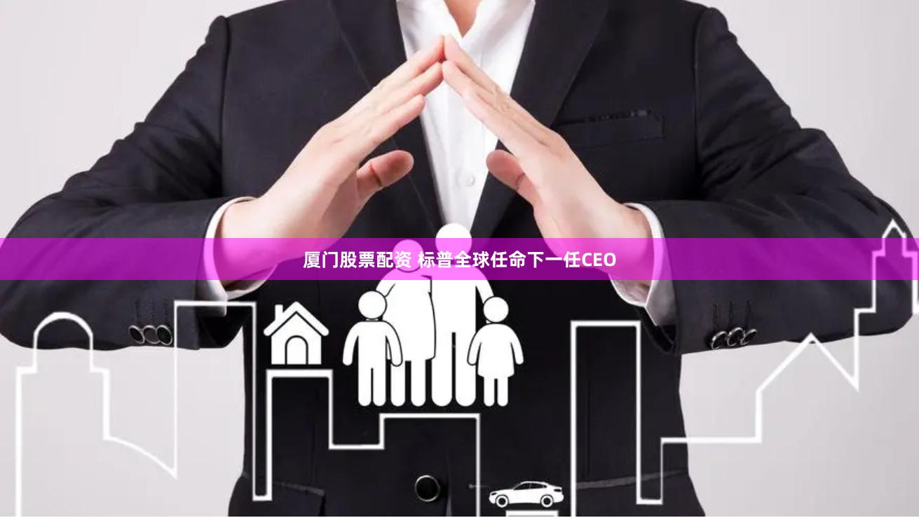 厦门股票配资 标普全球任命下一任CEO