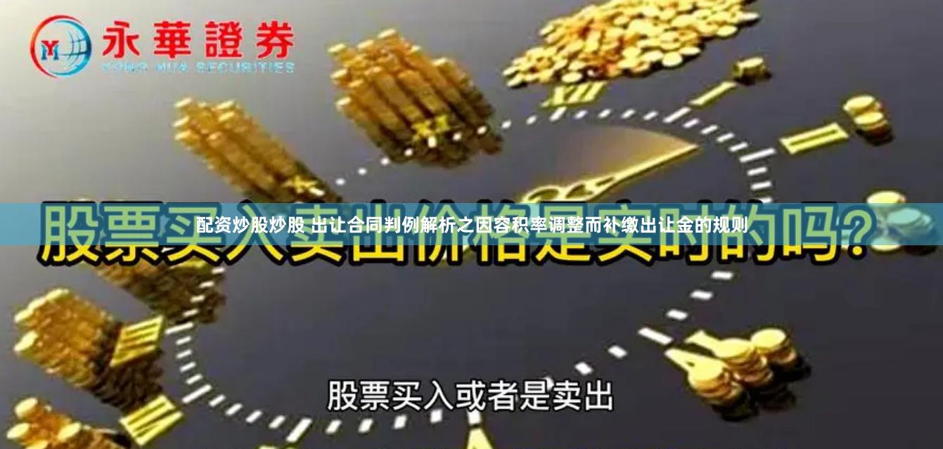 配资炒股炒股 出让合同判例解析之因容积率调整而补缴出让金的规则