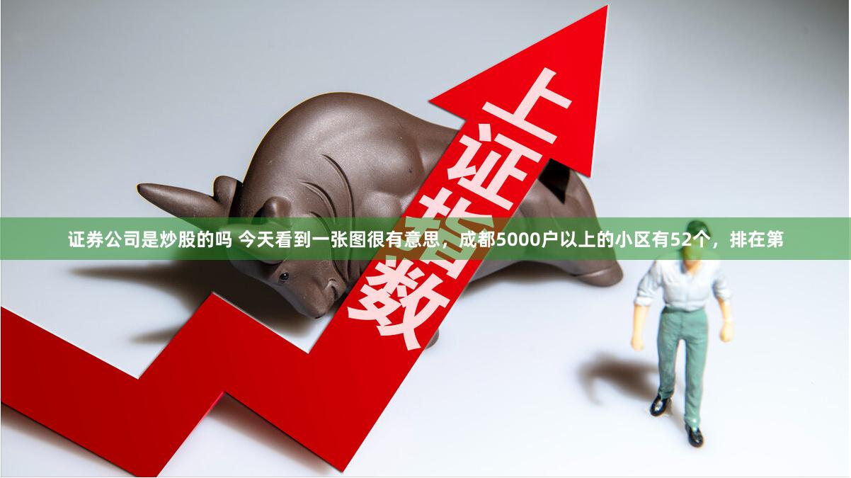 证券公司是炒股的吗 今天看到一张图很有意思,成都5000户以上的小区有52个,排在第