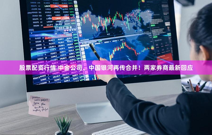 股票配资行情 中金公司、中国银河再传合并！两家券商最新回应