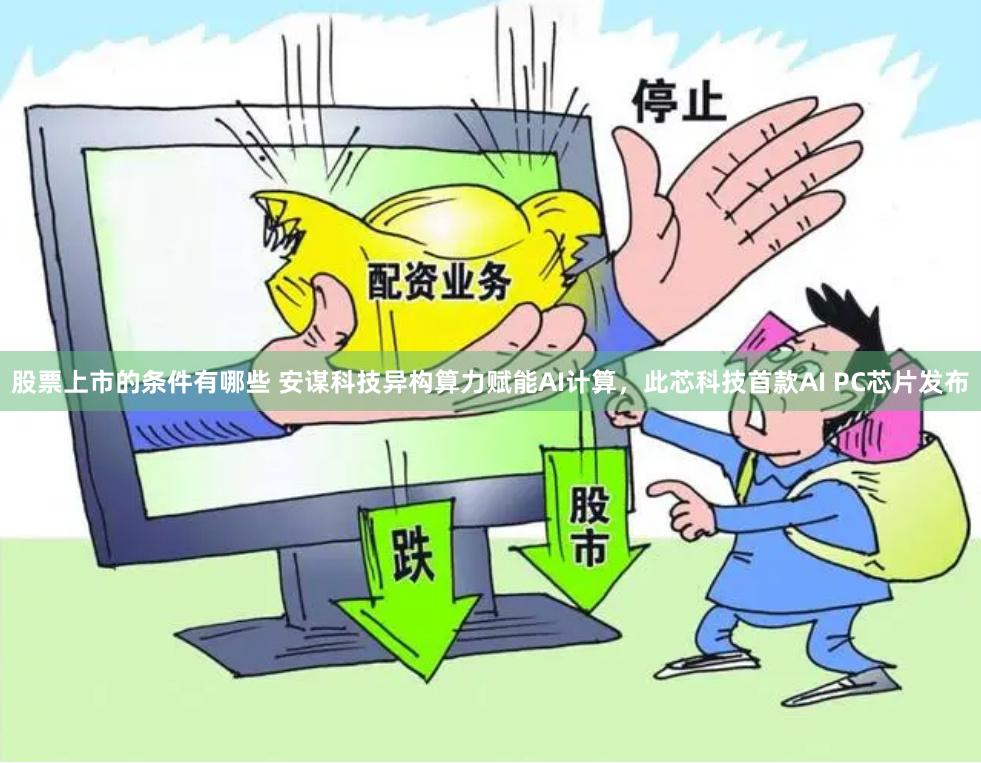 股票上市的条件有哪些 安谋科技异构算力赋能AI计算，此芯科技首款AI PC芯片发布