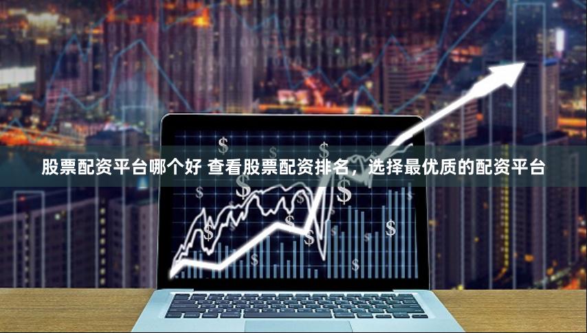 股票配资平台哪个好 查看股票配资排名，选择最优质的配资平台