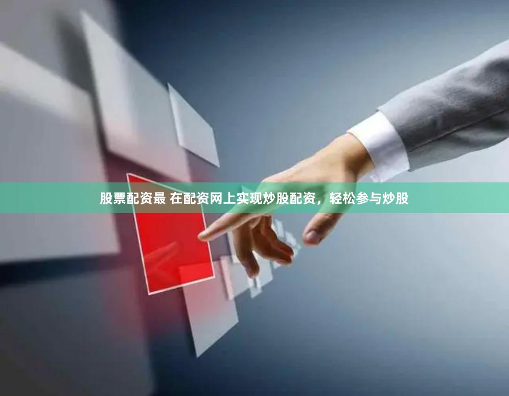 股票配资最 在配资网上实现炒股配资，轻松参与炒股